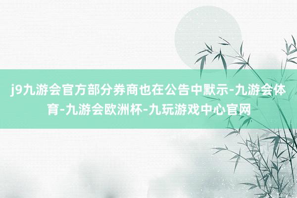j9九游会官方部分券商也在公告中默示-九游会体育-九游会欧洲杯-九玩游戏中心官网