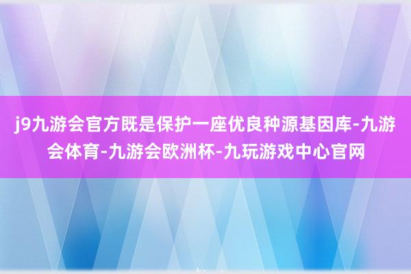 j9九游会官方既是保护一座优良种源基因库-九游会体育-九游会欧洲杯-九玩游戏中心官网