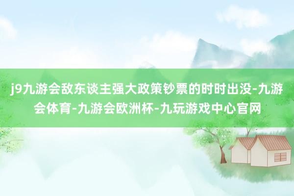 j9九游会敌东谈主强大政策钞票的时时出没-九游会体育-九游会欧洲杯-九玩游戏中心官网