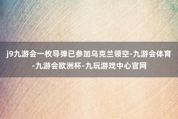 j9九游会一枚导弹已参加乌克兰领空-九游会体育-九游会欧洲杯-九玩游戏中心官网