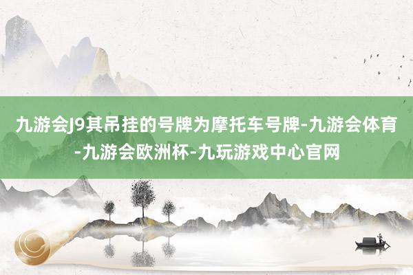 九游会J9其吊挂的号牌为摩托车号牌-九游会体育-九游会欧洲杯-九玩游戏中心官网