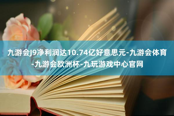 九游会J9净利润达10.74亿好意思元-九游会体育-九游会欧洲杯-九玩游戏中心官网