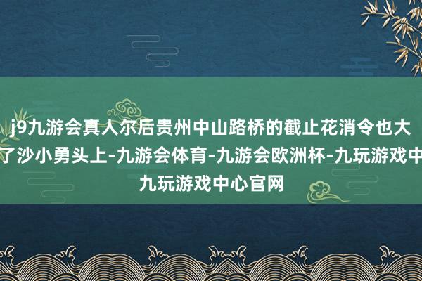 j9九游会真人尔后贵州中山路桥的截止花消令也大多落在了沙小勇头上-九游会体育-九游会欧洲杯-九玩游戏中心官网