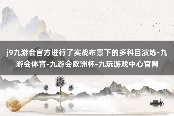 j9九游会官方进行了实战布景下的多科目演练-九游会体育-九游会欧洲杯-九玩游戏中心官网