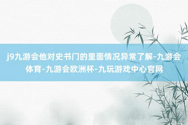 j9九游会他对史书门的里面情况异常了解-九游会体育-九游会欧洲杯-九玩游戏中心官网