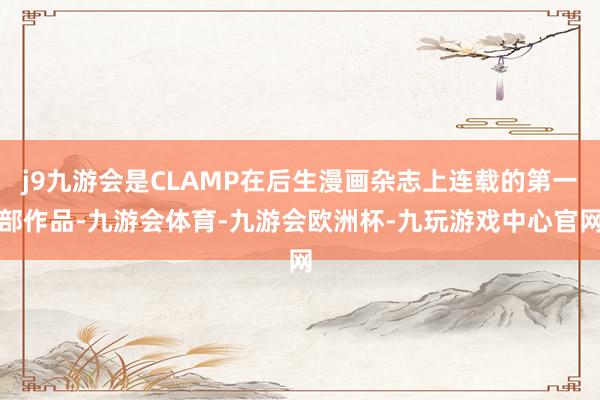 j9九游会是CLAMP在后生漫画杂志上连载的第一部作品-九游会体育-九游会欧洲杯-九玩游戏中心官网