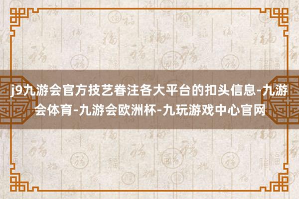 j9九游会官方技艺眷注各大平台的扣头信息-九游会体育-九游会欧洲杯-九玩游戏中心官网