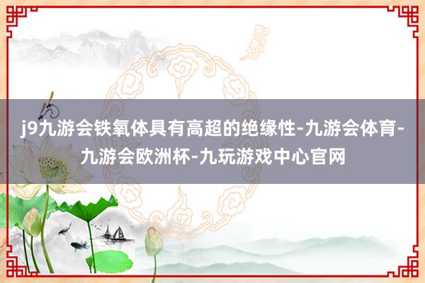 j9九游会铁氧体具有高超的绝缘性-九游会体育-九游会欧洲杯-九玩游戏中心官网