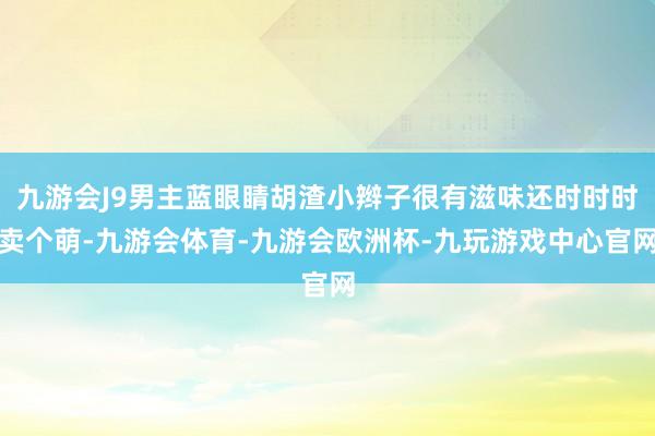 九游会J9男主蓝眼睛胡渣小辫子很有滋味还时时时卖个萌-九游会体育-九游会欧洲杯-九玩游戏中心官网