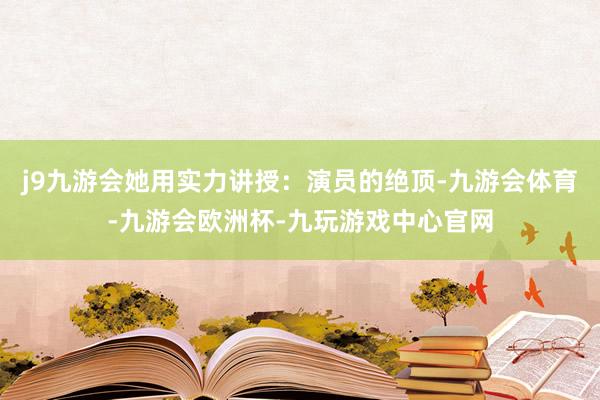 j9九游会她用实力讲授：演员的绝顶-九游会体育-九游会欧洲杯-九玩游戏中心官网