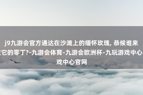 j9九游会官方通达在沙滩上的缅怀玫瑰, 恭候谁来解救它的零丁?-九游会体育-九游会欧洲杯-九玩游戏中心官网