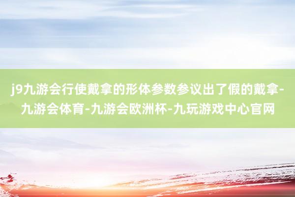 j9九游会行使戴拿的形体参数参议出了假的戴拿-九游会体育-九游会欧洲杯-九玩游戏中心官网