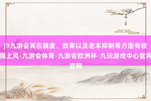 j9九游会其在精度、效果以及老本抑制等方面有较强上风-九游会体育-九游会欧洲杯-九玩游戏中心官网