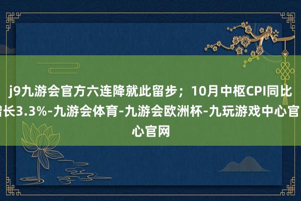 j9九游会官方六连降就此留步；10月中枢CPI同比增长3.3%-九游会体育-九游会欧洲杯-九玩游戏中心官网