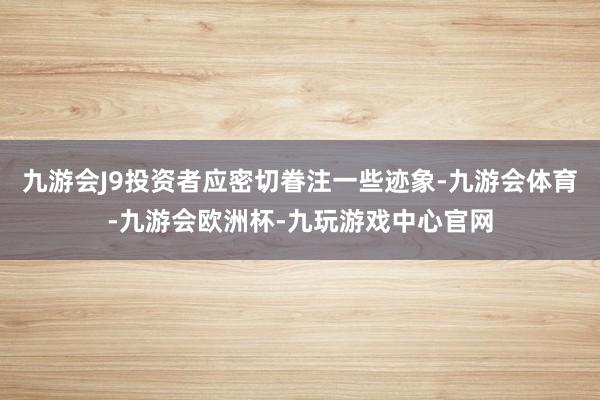 九游会J9投资者应密切眷注一些迹象-九游会体育-九游会欧洲杯-九玩游戏中心官网