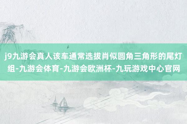 j9九游会真人该车通常选拔肖似圆角三角形的尾灯组-九游会体育-九游会欧洲杯-九玩游戏中心官网