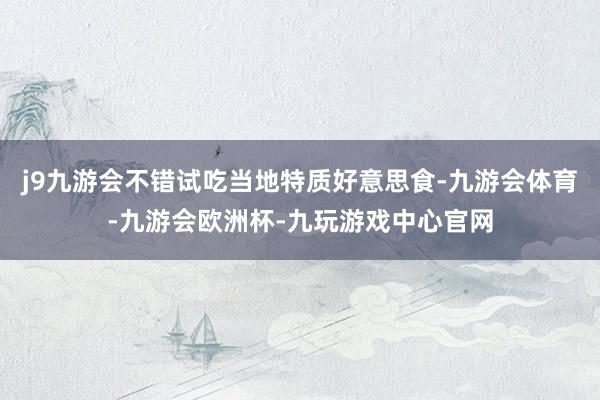 j9九游会不错试吃当地特质好意思食-九游会体育-九游会欧洲杯-九玩游戏中心官网