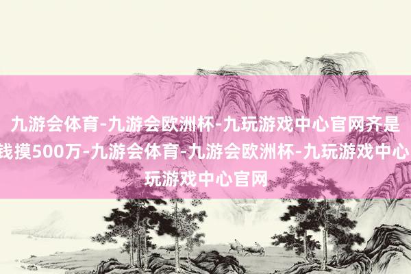 九游会体育-九游会欧洲杯-九玩游戏中心官网齐是2块钱摸500万-九游会体育-九游会欧洲杯-九玩游戏中心官网