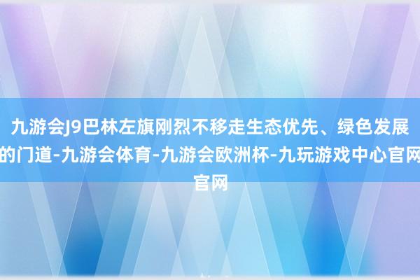 九游会J9巴林左旗刚烈不移走生态优先、绿色发展的门道-九游会体育-九游会欧洲杯-九玩游戏中心官网