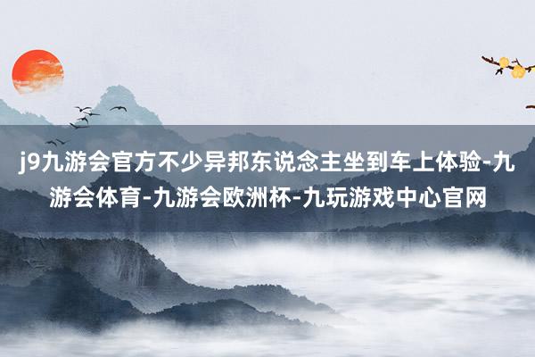 j9九游会官方不少异邦东说念主坐到车上体验-九游会体育-九游会欧洲杯-九玩游戏中心官网