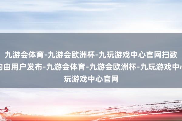 九游会体育-九游会欧洲杯-九玩游戏中心官网扫数本体均由用户发布-九游会体育-九游会欧洲杯-九玩游戏中心官网
