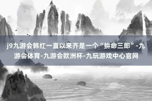 j9九游会韩红一直以来齐是一个“拚命三郎”-九游会体育-九游会欧洲杯-九玩游戏中心官网