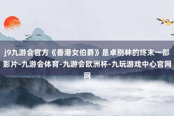 j9九游会官方《香港女伯爵》是卓别林的终末一部影片-九游会体育-九游会欧洲杯-九玩游戏中心官网