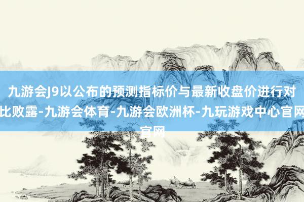 九游会J9以公布的预测指标价与最新收盘价进行对比败露-九游会体育-九游会欧洲杯-九玩游戏中心官网