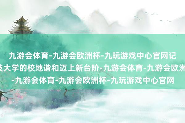 九游会体育-九游会欧洲杯-九玩游戏中心官网记号着锦江区与南边科技大学的校地谐和迈上新台阶-九游会体育-九游会欧洲杯-九玩游戏中心官网