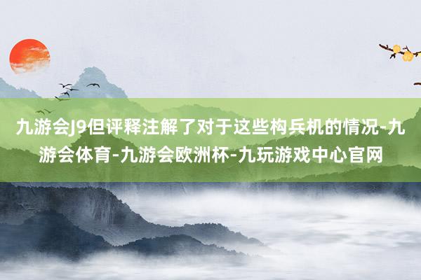 九游会J9但评释注解了对于这些构兵机的情况-九游会体育-九游会欧洲杯-九玩游戏中心官网