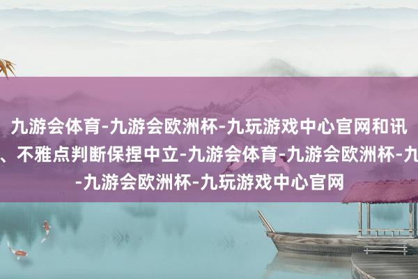 九游会体育-九游会欧洲杯-九玩游戏中心官网和讯网站对文中讲述、不雅点判断保捏中立-九游会体育-九游会欧洲杯-九玩游戏中心官网