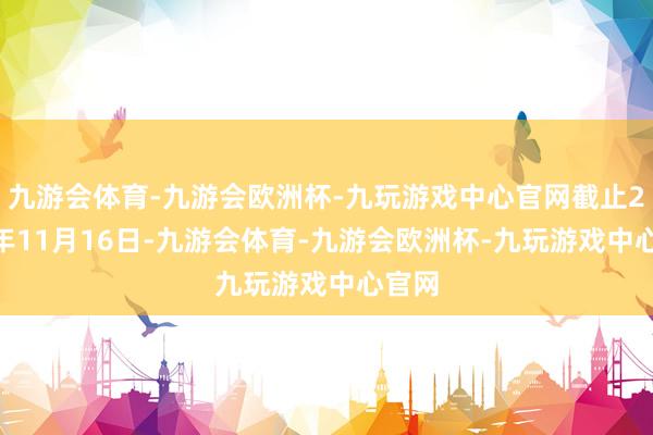 九游会体育-九游会欧洲杯-九玩游戏中心官网截止2024年11月16日-九游会体育-九游会欧洲杯-九玩游戏中心官网