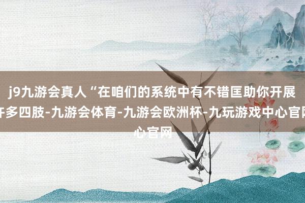 j9九游会真人“在咱们的系统中有不错匡助你开展许多四肢-九游会体育-九游会欧洲杯-九玩游戏中心官网
