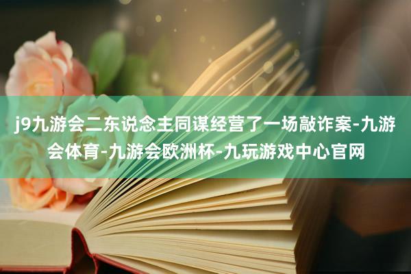 j9九游会二东说念主同谋经营了一场敲诈案-九游会体育-九游会欧洲杯-九玩游戏中心官网