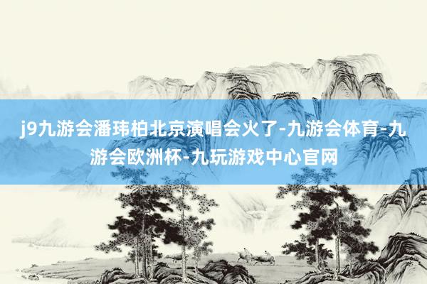 j9九游会潘玮柏北京演唱会火了-九游会体育-九游会欧洲杯-九玩游戏中心官网