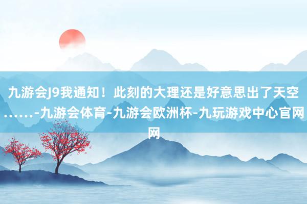 九游会J9我通知！此刻的大理还是好意思出了天空……-九游会体育-九游会欧洲杯-九玩游戏中心官网