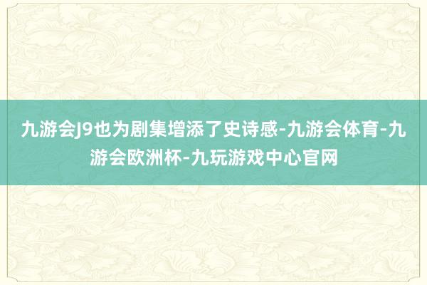 九游会J9也为剧集增添了史诗感-九游会体育-九游会欧洲杯-九玩游戏中心官网