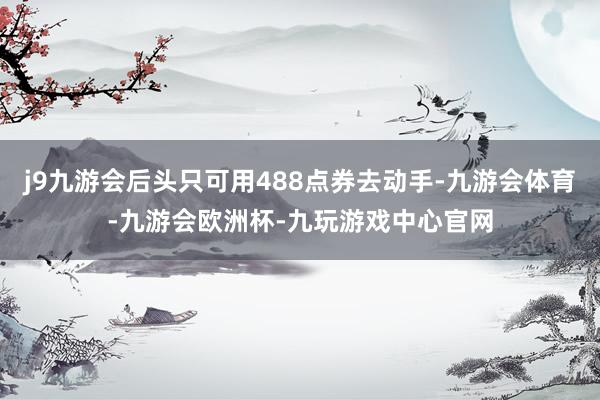 j9九游会后头只可用488点券去动手-九游会体育-九游会欧洲杯-九玩游戏中心官网