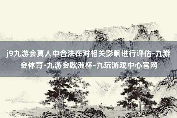 j9九游会真人中合法在对相关影响进行评估-九游会体育-九游会欧洲杯-九玩游戏中心官网