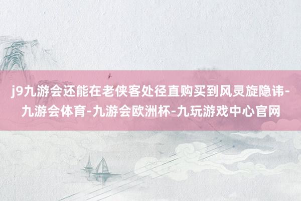 j9九游会还能在老侠客处径直购买到风灵旋隐讳-九游会体育-九游会欧洲杯-九玩游戏中心官网
