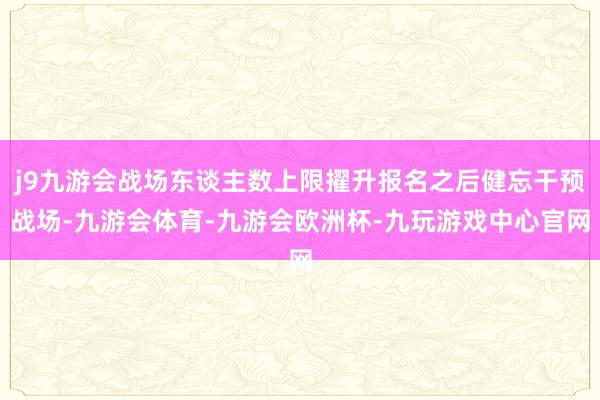 j9九游会战场东谈主数上限擢升报名之后健忘干预战场-九游会体育-九游会欧洲杯-九玩游戏中心官网