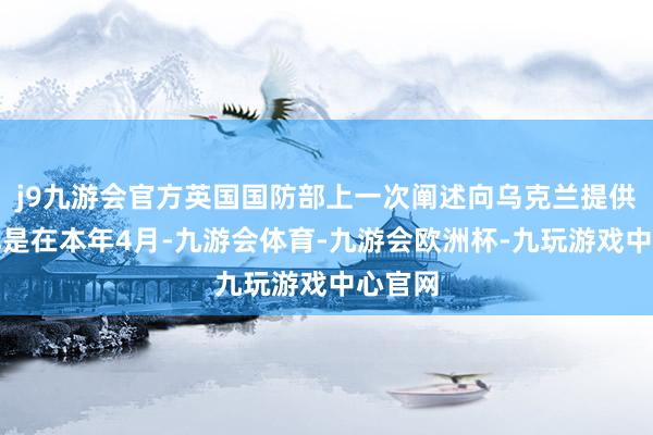 j9九游会官方英国国防部上一次阐述向乌克兰提供该导弹是在本年4月-九游会体育-九游会欧洲杯-九玩游戏中心官网