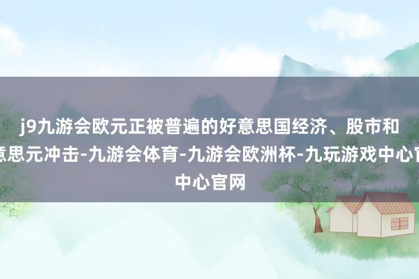 j9九游会　　欧元正被普遍的好意思国经济、股市和好意思元冲击-九游会体育-九游会欧洲杯-九玩游戏中心官网