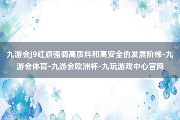 九游会J9红旗强调高质料和高安全的发展阶梯-九游会体育-九游会欧洲杯-九玩游戏中心官网