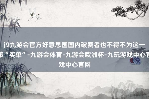 j9九游会官方好意思国国内破费者也不得不为这一计策“买单”-九游会体育-九游会欧洲杯-九玩游戏中心官网
