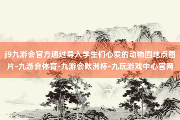 j9九游会官方通过导入学生们心爱的动物园地点图片-九游会体育-九游会欧洲杯-九玩游戏中心官网