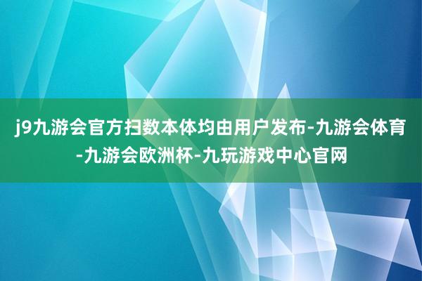 j9九游会官方扫数本体均由用户发布-九游会体育-九游会欧洲杯-九玩游戏中心官网
