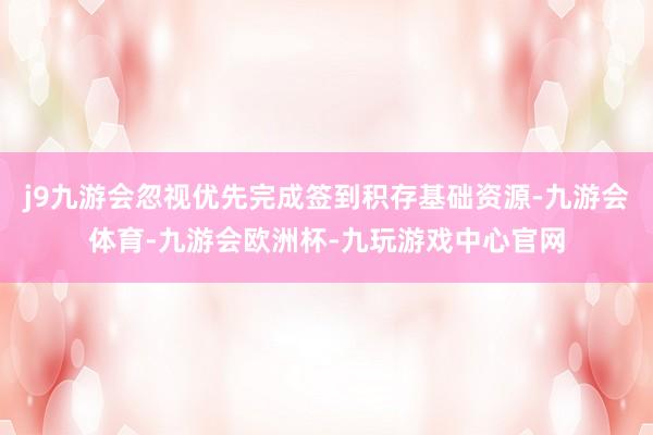 j9九游会忽视优先完成签到积存基础资源-九游会体育-九游会欧洲杯-九玩游戏中心官网