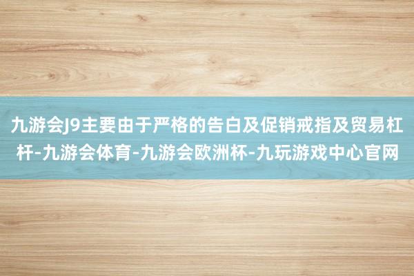 九游会J9主要由于严格的告白及促销戒指及贸易杠杆-九游会体育-九游会欧洲杯-九玩游戏中心官网