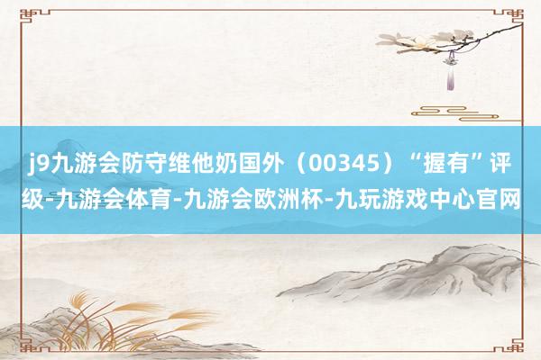 j9九游会防守维他奶国外（00345）“握有”评级-九游会体育-九游会欧洲杯-九玩游戏中心官网